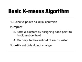 Basic K-means Algorithm
1. Select K points as initial centroids

2. repeat

3. Form K clusters by assigning each point to
its closest centroid

4. Recompute the centroid of each cluster

5. until centroids do not change
 