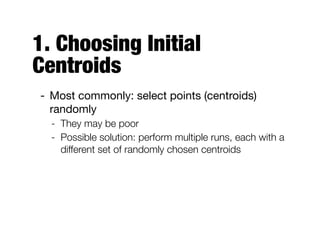 1. Choosing Initial
Centroids
- Most commonly: select points (centroids)
randomly

- They may be poor
- Possible solution: perform multiple runs, each with a
different set of randomly chosen centroids
 
