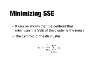 Minimizing SSE
- It can be shown that the centroid that
minimizes the SSE of the cluster is the mean

- The centroid of the ith cluster
ci =
1
mi
X
x2Ci
x
 
