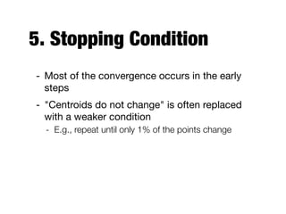 5. Stopping Condition
- Most of the convergence occurs in the early
steps

- "Centroids do not change" is often replaced
with a weaker condition

- E.g., repeat until only 1% of the points change
 