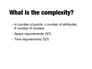 What is the complexity?
- m number of points, n number of attributes,  
K number of clusters

- Space requirements: O(?)

- Time requirements: O(?)
 
