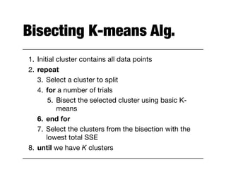 Bisecting K-means Alg.
1. Initial cluster contains all data points

2. repeat

3. Select a cluster to split

4. for a number of trials

5. Bisect the selected cluster using basic K-
means

6. end for
7. Select the clusters from the bisection with the
lowest total SSE

8. until we have K clusters
 