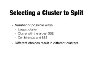 Selecting a Cluster to Split
- Number of possible ways

- Largest cluster
- Cluster with the largest SSE
- Combine size and SSE
- Diﬀerent choices result in diﬀerent clusters
 