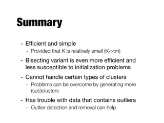 Summary
- Eﬃcient and simple

- Provided that K is relatively small (K<<m)
- Bisecting variant is even more eﬃcient and
less susceptible to initialization problems

- Cannot handle certain types of clusters

- Problems can be overcome by generating more
(sub)clusters
- Has trouble with data that contains outliers

- Outlier detection and removal can help
 