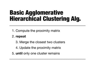 Basic Agglomerative
Hierarchical Clustering Alg.
1. Compute the proximity matrix

2. repeat

3. Merge the closest two clusters

4. Update the proximity matrix

5. until only one cluster remains
 