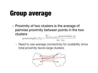 Group average
- Proximity of two clusters is the average of
pairwise proximity between points in the two
clusters

- Need to use average connectivity for scalability since
total proximity favors large clusters
proximity(Ci, Cj) =
P
x2Ci,y2Cj
proximity(x, y)
mi · mj
 