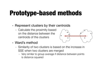 Prototype-based methods
- Represent clusters by their centroids

- Calculate the proximity based  
on the distance between the  
centroids of the clusters
- Ward’s method

- Similarity of two clusters is based on the increase in
SSE when two clusters are merged
- Very similar to group average if distance between points
is distance squared
× ×
 