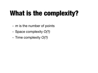 What is the complexity?
- m is the number of points

- Space complexity O(?)
- Time complexity O(?)
 