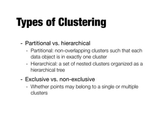 Types of Clustering
- Partitional vs. hierarchical

- Partitional: non-overlapping clusters such that each
data object is in exactly one cluster
- Hierarchical: a set of nested clusters organized as a
hierarchical tree
- Exclusive vs. non-exclusive

- Whether points may belong to a single or multiple
clusters
 