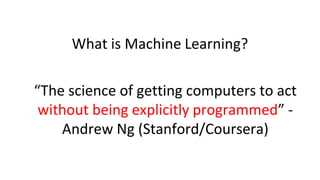 What is Machine Learning?
“The science of getting computers to act
without being explicitly programmed” -
Andrew Ng (Stanford/Coursera)
 