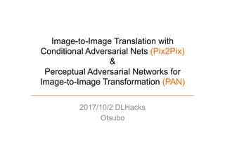 Image-to-Image Translation with
Conditional Adversarial Nets (Pix2Pix)
&
Perceptual Adversarial Networks for
Image-to-Image Transformation (PAN)
2017/10/2 DLHacks
Otsubo
 