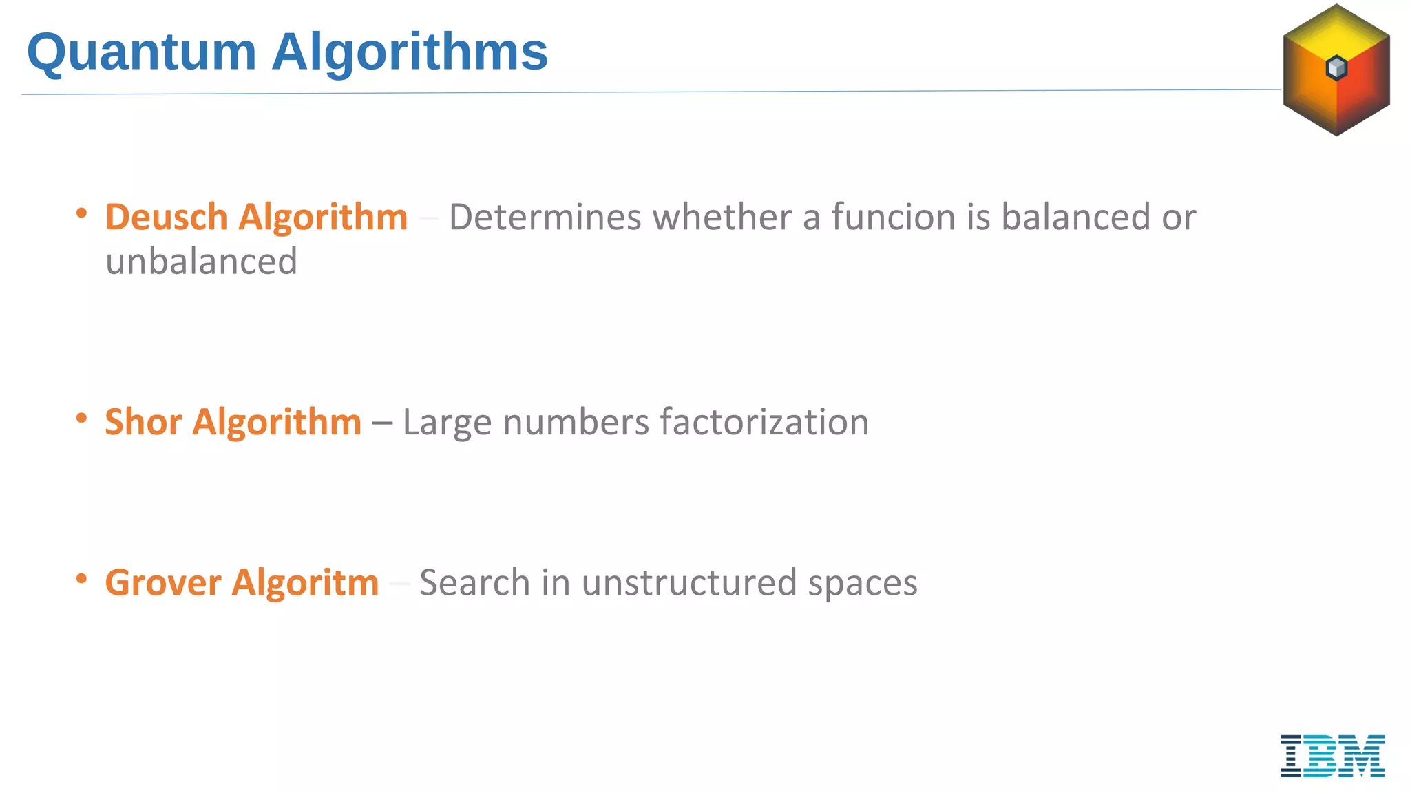 Quantum Algorithms
• Deusch Algorithm – Determines whether a funcion is balanced or
unbalanced
• Shor Algorithm – Large numbers factorization
• Grover Algoritm – Search in unstructured spaces
 