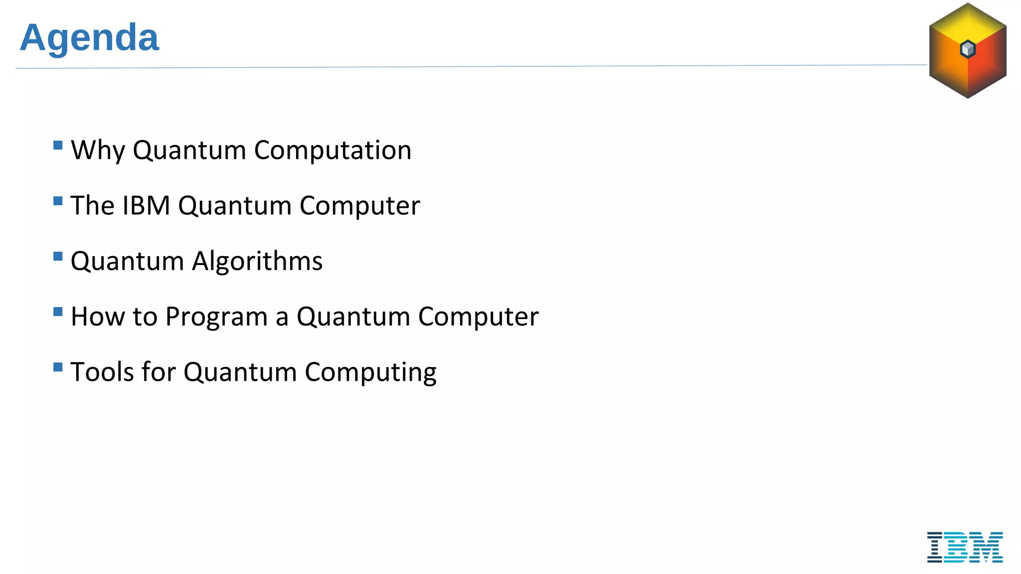 Agenda
 Why Quantum Computation
 The IBM Quantum Computer
 Quantum Algorithms
 How to Program a Quantum Computer
 Tools for Quantum Computing
 