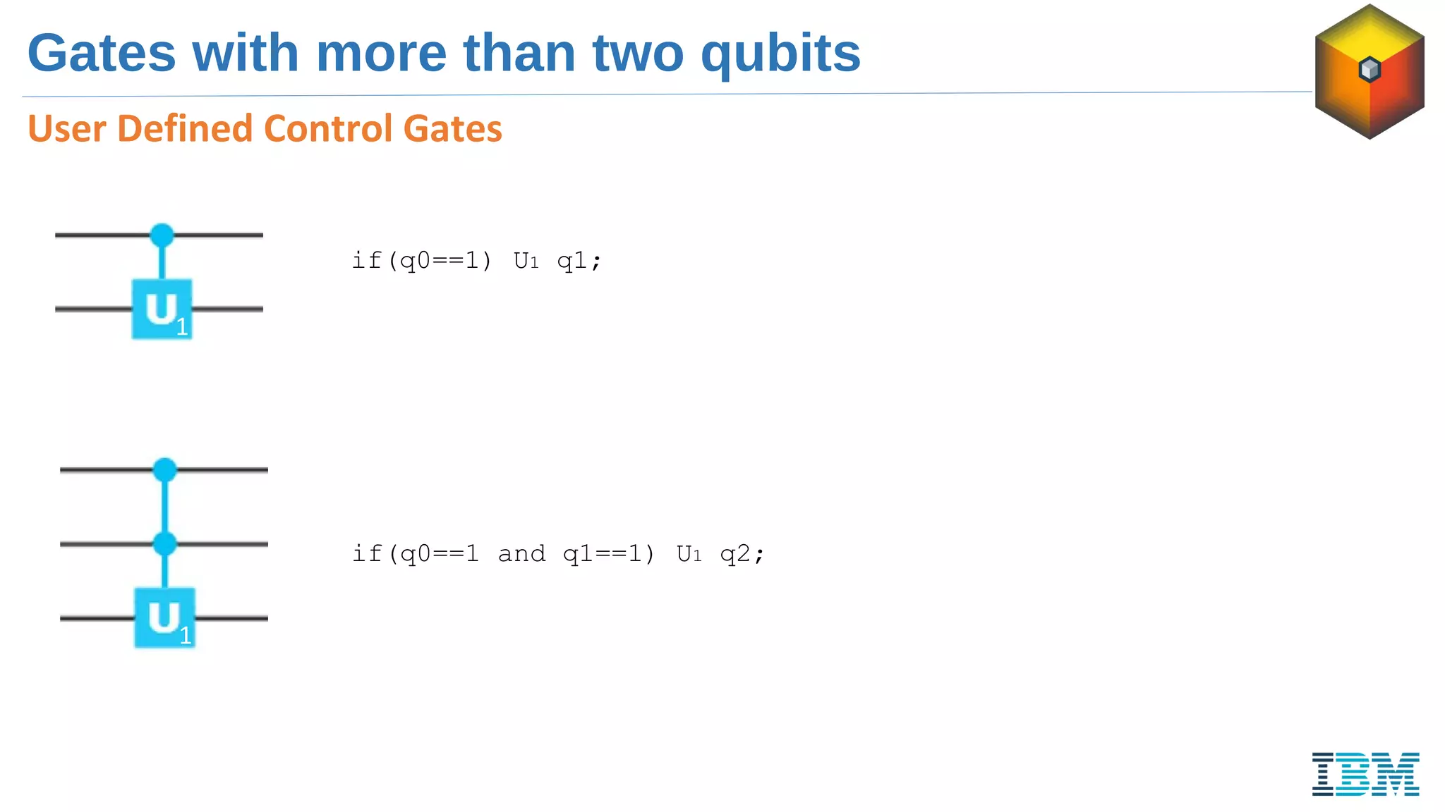 User Defined Control Gates
Gates with more than two qubits
1
1
if(q0==1) U1 q1;
if(q0==1 and q1==1) U1 q2;
 