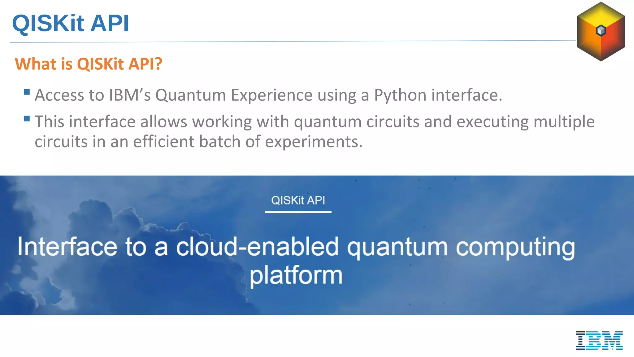 QISKit API
What is QISKit API?
 Access to IBM’s Quantum Experience using a Python interface.
 This interface allows working with quantum circuits and executing multiple
circuits in an efficient batch of experiments.
 