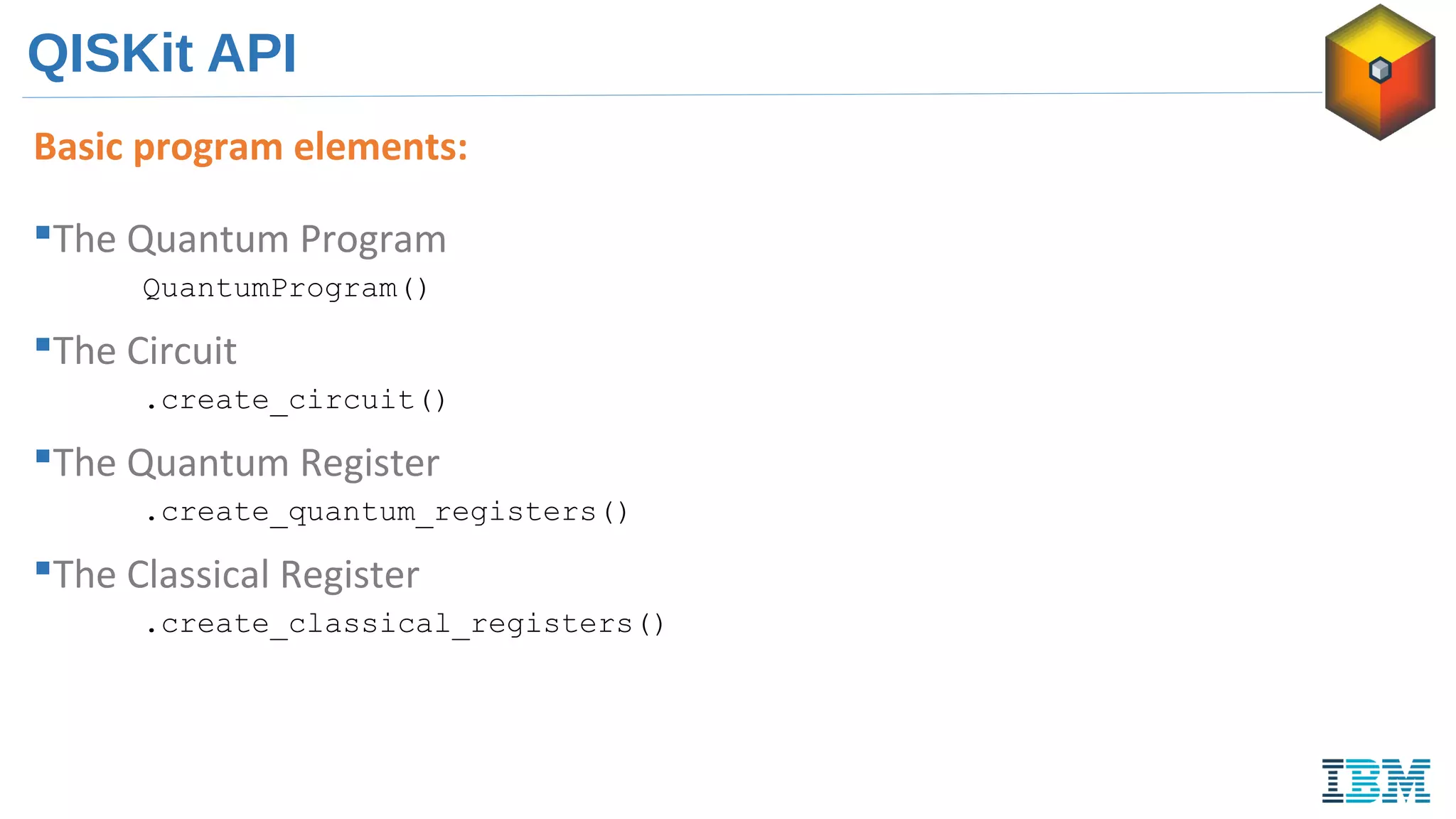 QISKit API
Basic program elements:
The Quantum Program
QuantumProgram()
The Circuit
.create_circuit()
The Quantum Register
.create_quantum_registers()
The Classical Register
.create_classical_registers()
 