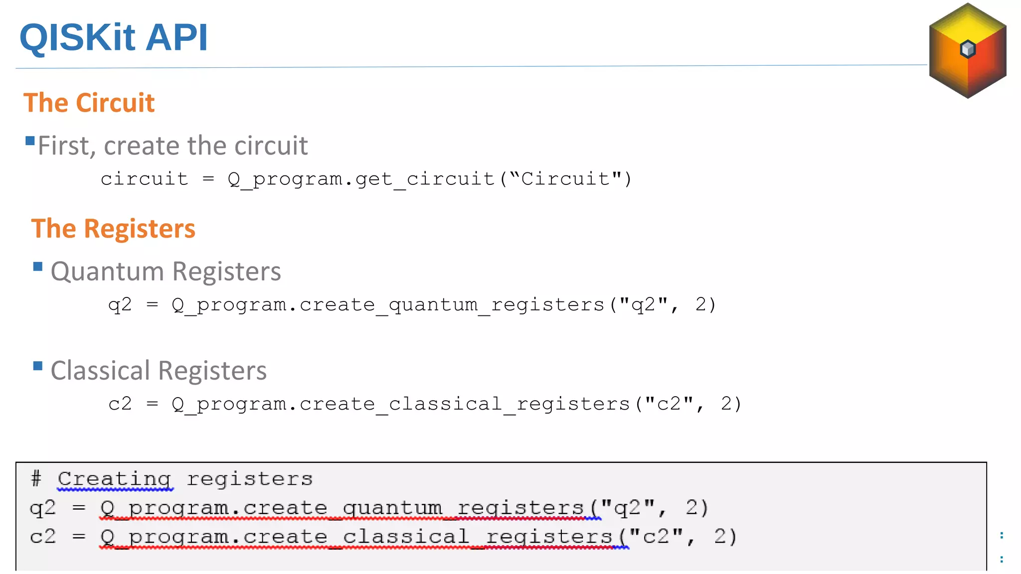 QISKit API
The Circuit
First, create the circuit
circuit = Q_program.get_circuit(“Circuit")
The Registers
 Quantum Registers
q2 = Q_program.create_quantum_registers("q2", 2)
 Classical Registers
c2 = Q_program.create_classical_registers("c2", 2)
 