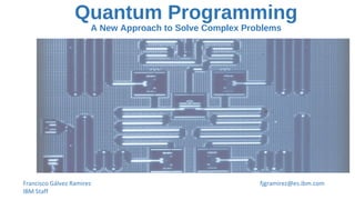 Quantum Programming
A New Approach to Solve Complex Problems
Francisco Gálvez Ramirez
IBM Staff
fjgramirez@es.ibm.com
 