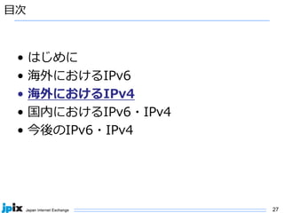 27
⽬次
• はじめに
• 海外におけるIPv6
• 海外におけるIPv4
• 国内におけるIPv6・IPv4
• 今後のIPv6・IPv4
 