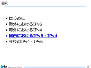 38
⽬次
• はじめに
• 海外におけるIPv6
• 海外におけるIPv4
• 国内におけるIPv6・IPv4
• 今後のIPv4・IPv6
 