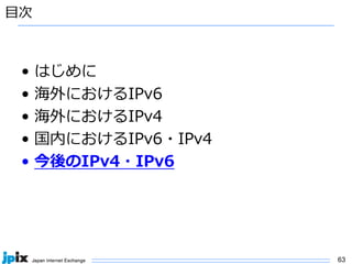 63
⽬次
• はじめに
• 海外におけるIPv6
• 海外におけるIPv4
• 国内におけるIPv6・IPv4
• 今後のIPv4・IPv6
 