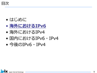 9
⽬次
• はじめに
• 海外におけるIPv6
• 海外におけるIPv4
• 国内におけるIPv6・IPv4
• 今後のIPv6・IPv4
 