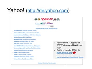 Yahoo! (http://dir.yahoo.com)
7
- Nasce come “La guida al
WWW di Jerry e David”, nel
1994
- Qui la home del 1996, da
www.archive.org
http://en.wikipedia.org/wiki/Internet_Archive
 
