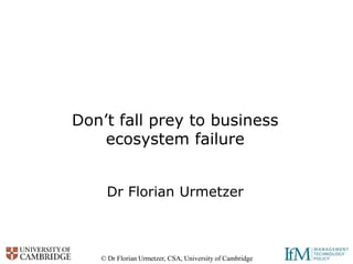 © Dr Florian Urmetzer, CSA, University of Cambridge
Don’t fall prey to business
ecosystem failure
Dr Florian Urmetzer
 
