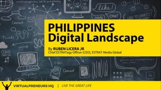 Philippines Digital Landscape 2017 | 1
PHILIPPINES
By RUBEN LICERA JR
Digital Landscape
Chief ESTRATegy Officer (CEO), ESTRAT Media Global
 