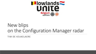 New blips
on the Configuration Manager radar
TIM DE KEUKELAERE
 