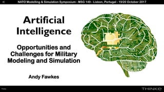 Pixabay
Artificial
Intelligence
Opportunities and
Challenges for Military
Modeling and Simulation
Andy Fawkes
NATO Modelling & Simulation Symposium - MSG 149 - Lisbon, Portugal - 19/20 October 2017
 