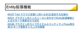 Entity拡張機能
#2437 Trait でクラス定数(っぽいもの)を追加する仕組み
#2531 プラグインのインストールに合わせてEntity拡張機能に
よるスキーマ更新を行う対応
#2546 プラグインのライフサイクルとエンティティProxy再生
成/スキーマ更新タイミングの調整
 