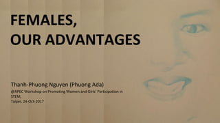 Our Advantages
Thanh-Phuong Nguyen
(Phuong Ada)
FEMALES,
OUR ADVANTAGES
Thanh-Phuong Nguyen (Phuong Ada)
@APEC Workshop on Promoting Women and Girls’ Participation in
STEM,
Taipei, 24-Oct-2017
 