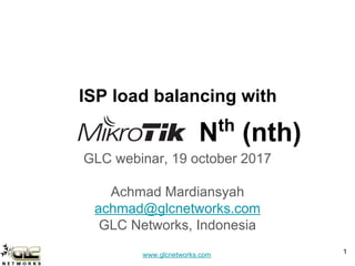www.glcnetworks.com
ISP load balancing with
GLC webinar, 19 october 2017
Achmad Mardiansyah
achmad@glcnetworks.com
GLC Networks, Indonesia
1
Nth
(nth)
 