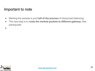 www.glcnetworks.com
Important to note
● Marking the packets is just half of the process of doing load balancing
● The next step is to route the marked packets to different gateway. See
prerequisite
●
20
 
