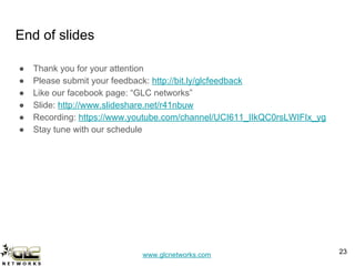 www.glcnetworks.com
End of slides
● Thank you for your attention
● Please submit your feedback: http://bit.ly/glcfeedback
● Like our facebook page: “GLC networks”
● Slide: http://www.slideshare.net/r41nbuw
● Recording: https://www.youtube.com/channel/UCI611_IIkQC0rsLWIFIx_yg
● Stay tune with our schedule
23
 