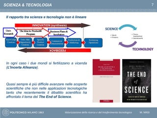 Valorizzazione della ricerca e del trasferimento tecnologico M. MASI
7SCIENZA & TECNOLOGIA
Il rapporto tra scienza e tecno...