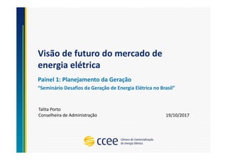 Visão de futuro do mercado de
energia elétrica
Painel 1: Planejamento da Geração
“Seminário Desafios da Geração de Energia Elétrica no Brasil”
Talita Porto
Conselheira de Administração 19/10/2017
 