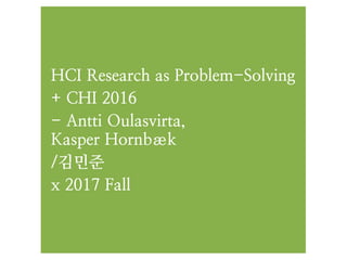 HCI Research as Problem-Solving
+ CHI 2016
- Antti Oulasvirta,  
Kasper Hornbæk
/김민준
x 2017 Fall
 