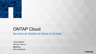 ONTAP Cloud
​Servicios de Gestión de Datos en la Nube
​Jaime Balañá
​Director Técnico
​@jbalana
​www.netapp.es
 