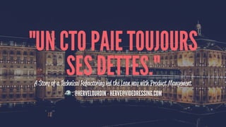 "UN CTO PAIE TOUJOURS
SES DETTES."A Story of a Technical Refactoring led the Lean way with Product Mangement!
: @HERVELOURDIN - HERVE@VIDEDRESSING.COM
 