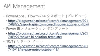 https://blogs.msdn.microsoft.com/apimanagement/201
7/09/22/export-apis-to-microsoft-powerapps-and-flow/
https://blogs.msdn.microsoft.com/apimanagement/201
7/09/27/power-bi-solution-template/
https://blogs.msdn.microsoft.com/apimanagement/201
7/10/19/release-notes-october-19/
 