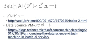 http://ascii.jp/elem/000/001/570/1570255/index-2.html
https://blogs.technet.microsoft.com/machinelearning/2
017/10/19/announcing-the-data-science-virtual-
machine-in-batch-ai-service/
 