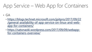 https://blogs.technet.microsoft.com/jpitpro/2017/09/22
/general-availability-of-app-service-on-linux-and-web-
app-for-containers/
https://satonaoki.wordpress.com/2017/09/09/webapp-
for-containers-overview/
 