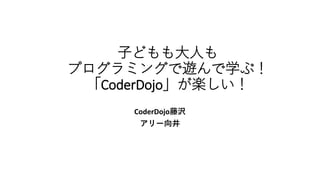 子どもも大人も
プログラミングで遊んで学ぶ！
「CoderDojo」が楽しい！
CoderDojo藤沢
アリー向井
 