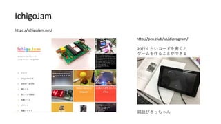https://ichigojam.net/
IchigoJam
http://pcn.club/sp/diprogram/
20行くらいコードを書くと
ゲームを作ることができる
縄跳びさっちゃん
 