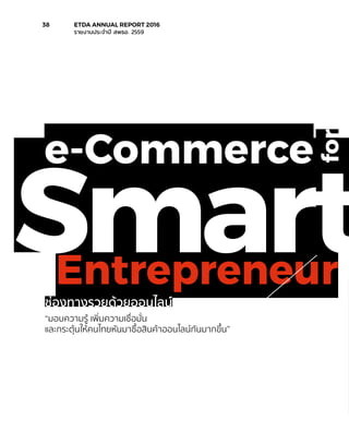 Entrepreneur
Smart
for
e-Commerce
ช่องทางรวยด้วยออนไลน์
“มอบความรู้ เพิ่มความเชื่อมั่น
และกระตุ้นให้คนไทยหันมาซื้อสินค้าออนไลน์กันมากขึ้น”
38	 ETDA ANNUAL REPORT 2016
	 รายงานประจำ�ปี สพธอ. 2559
 