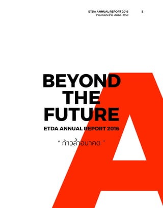 BEYOND
THE
FUTURE
ETDA ANNUAL REPORT 2016
“ ก้าวล้ำ�อนาคต ”
	 ETDA ANNUAL REPORT 2016	 5
	 รายงานประจำ�ปี สพธอ. 2559	
 
