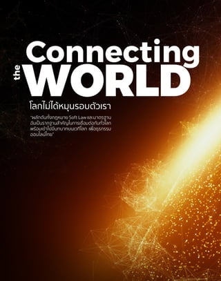 “ผลักดันทั้งกฎหมาย Soft Law และมาตรฐาน
อันเป็นรากฐานสำ�คัญในการเชื่อมต่อกับทั่วโลก
พร้อมเข้าไปมีบทบาทบนเวทีโลก เพื่อธุรกรรม
ออนไลน์ไทย”
WORLD
Connecting
the
โลกไม่ได้หมุนรอบตัวเรา
54	 ETDA ANNUAL REPORT 2016
	 รายงานประจำ�ปี สพธอ. 2559
 