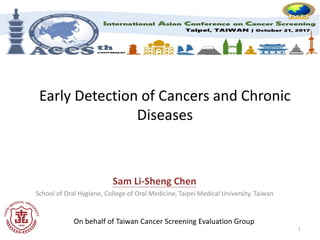 Early Detection of Cancers and Chronic
Diseases
Sam Li-Sheng Chen
School of Oral Hygiene, College of Oral Medicine, Taipei Medical University, Taiwan
1
On behalf of Taiwan Cancer Screening Evaluation Group
 